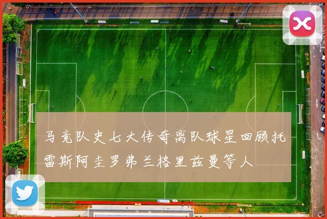 马竞队史七大传奇离队球星回顾托雷斯阿圭罗弗兰格里兹曼等人