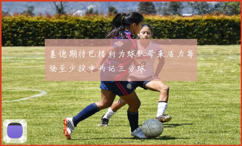基德期待巴格利为球队带来活力每场至少投中两记三分球