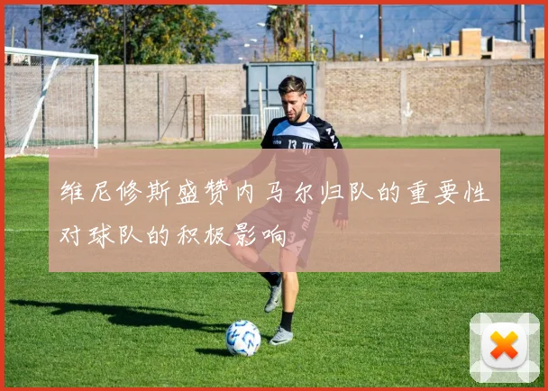 维尼修斯盛赞内马尔归队的重要性对球队的积极影响