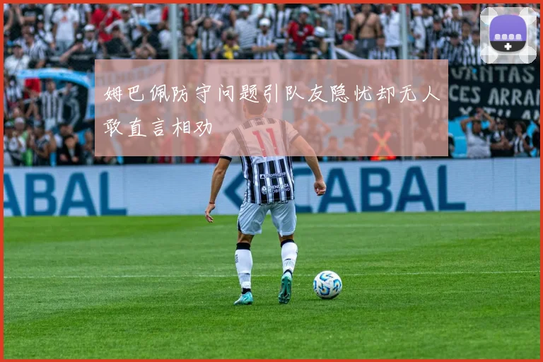 姆巴佩防守问题引队友隐忧却无人敢直言相劝