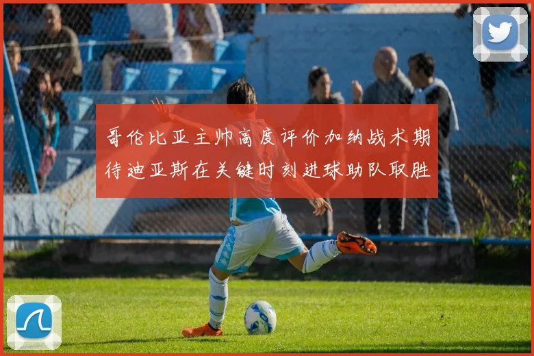 哥伦比亚主帅高度评价加纳战术期待迪亚斯在关键时刻进球助队取胜