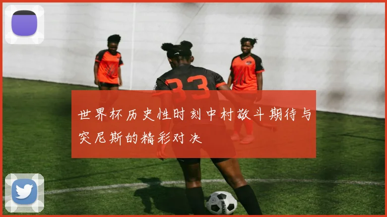 世界杯历史性时刻中村敬斗期待与突尼斯的精彩对决