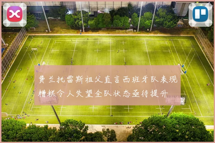费兰托雷斯祖父直言西班牙队表现糟糕令人失望全队状态亟待提升