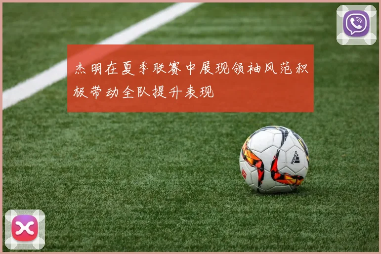 杰明在夏季联赛中展现领袖风范积极带动全队提升表现