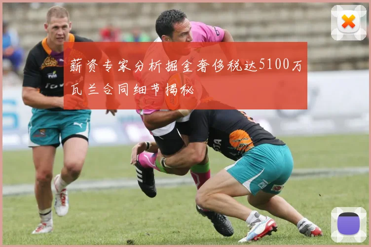 薪资专家分析掘金奢侈税达5100万瓦兰合同细节揭秘