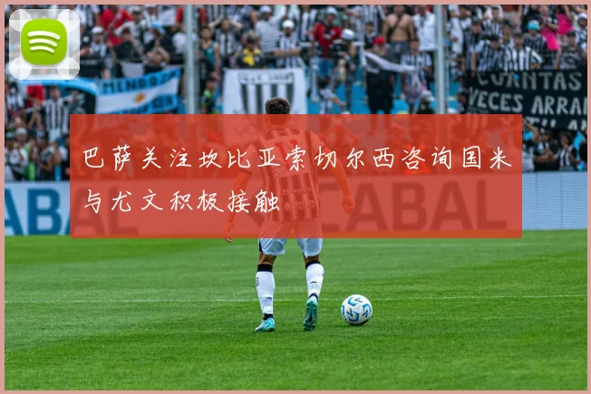 巴萨关注坎比亚索切尔西咨询国米与尤文积极接触