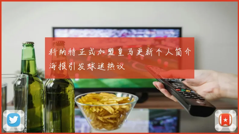 科纳特正式加盟皇马更新个人简介海报引发球迷热议