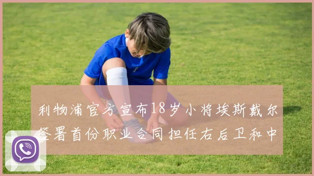 利物浦官方宣布18岁小将埃斯戴尔签署首份职业合同担任右后卫和中卫