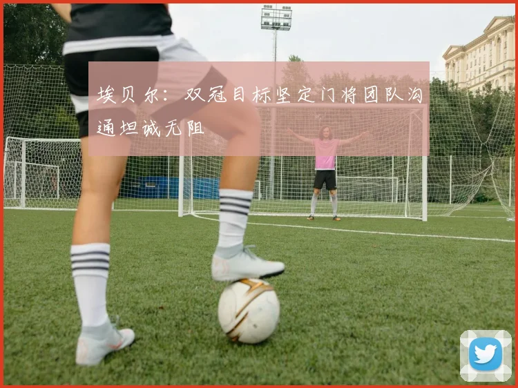 埃贝尔：双冠目标坚定门将团队沟通坦诚无阻