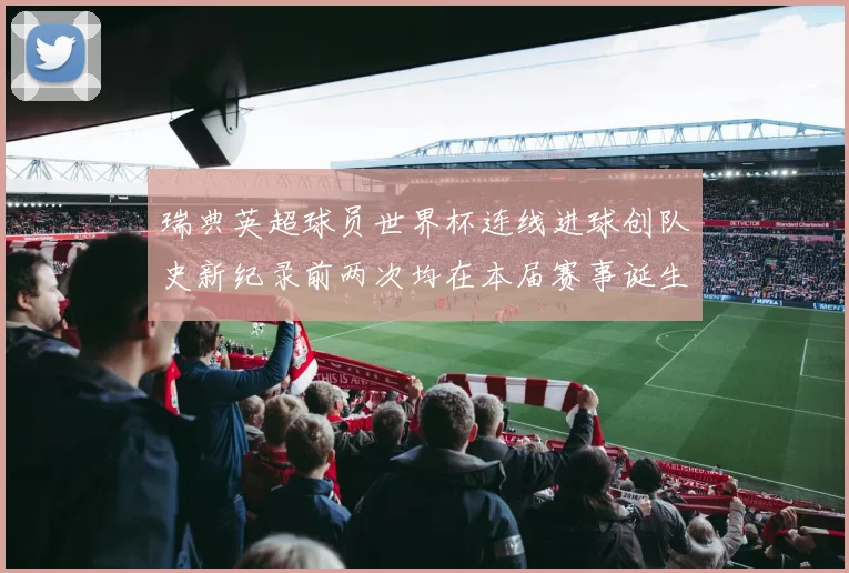 瑞典英超球员世界杯连线进球创队史新纪录前两次均在本届赛事诞生