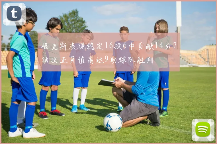 福克斯表现稳定16投6中贡献14分7助攻正负值高达9助球队胜利