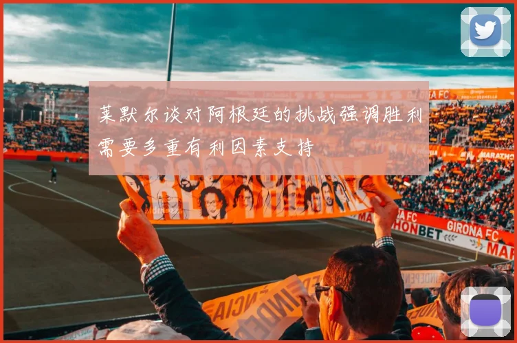 莱默尔谈对阿根廷的挑战强调胜利需要多重有利因素支持