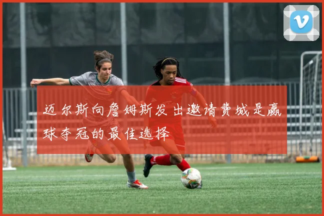 迈尔斯向詹姆斯发出邀请费城是赢球夺冠的最佳选择