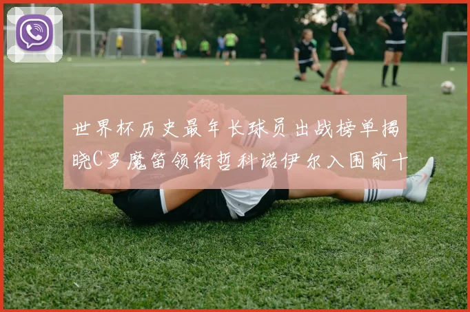 世界杯历史最年长球员出战榜单揭晓C罗魔笛领衔哲科诺伊尔入围前十