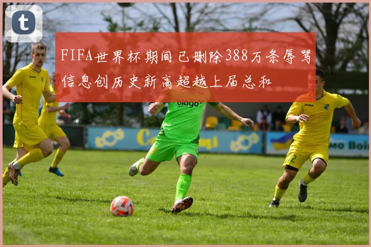FIFA世界杯期间已删除388万条辱骂信息创历史新高超越上届总和