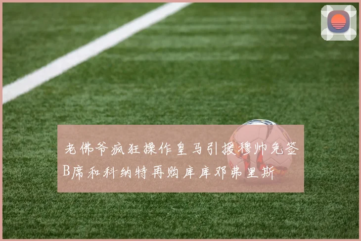 老佛爷疯狂操作皇马引援穆帅免签B席和科纳特再购库库邓弗里斯