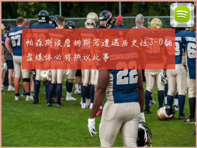 帕森斯谈詹姆斯若遭遇历史性3-0翻盘媒体必将热议此事