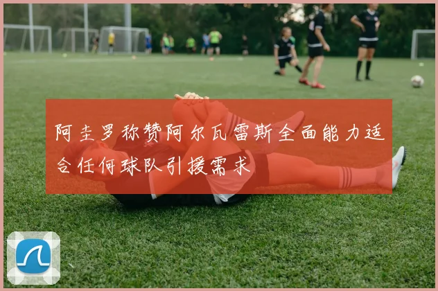 阿圭罗称赞阿尔瓦雷斯全面能力适合任何球队引援需求