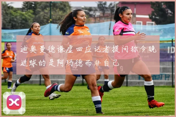 迪奥曼德谦虚回应记者提问称今晚进球的是阿玛德而非自己