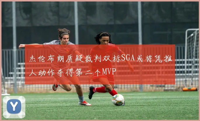 杰伦布朗质疑裁判双标SGA或将凭推人动作夺得第二个MVP