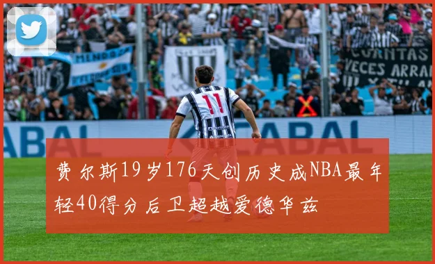 费尔斯19岁176天创历史成NBA最年轻40得分后卫超越爱德华兹