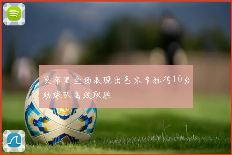 莫布里全场表现出色末节独得10分助球队高效取胜