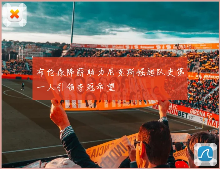 布伦森降薪助力尼克斯崛起队史第一人引领夺冠希望