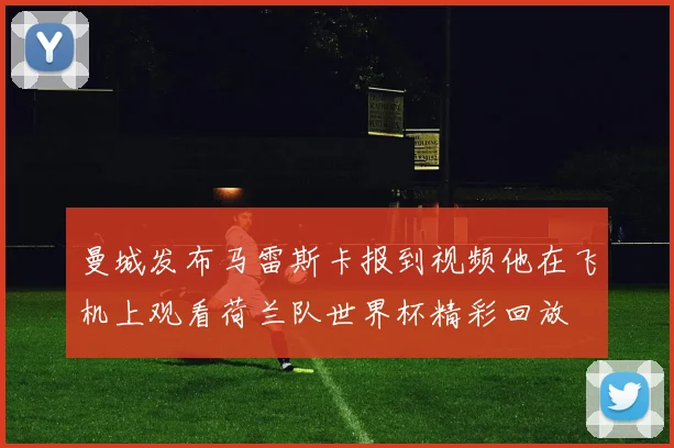 曼城发布马雷斯卡报到视频他在飞机上观看荷兰队世界杯精彩回放
