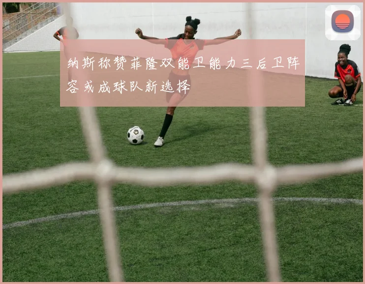 纳斯称赞菲隆双能卫能力三后卫阵容或成球队新选择