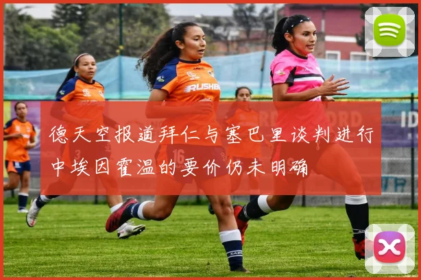 德天空报道拜仁与塞巴里谈判进行中埃因霍温的要价仍未明确