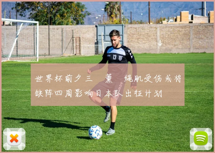 世界杯前夕三笘薰腘绳肌受伤或将缺阵四周影响日本队出征计划