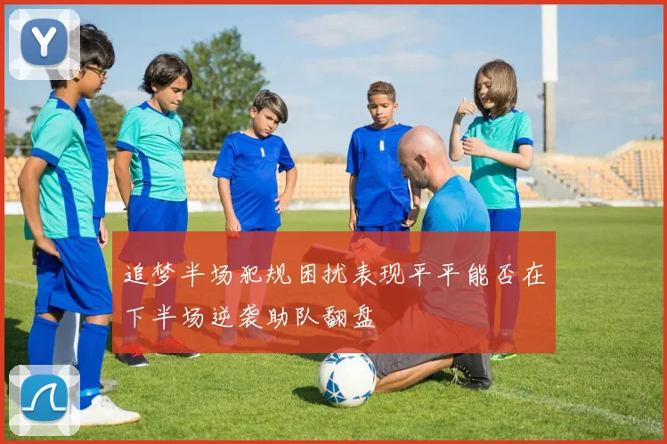 追梦半场犯规困扰表现平平能否在下半场逆袭助队翻盘