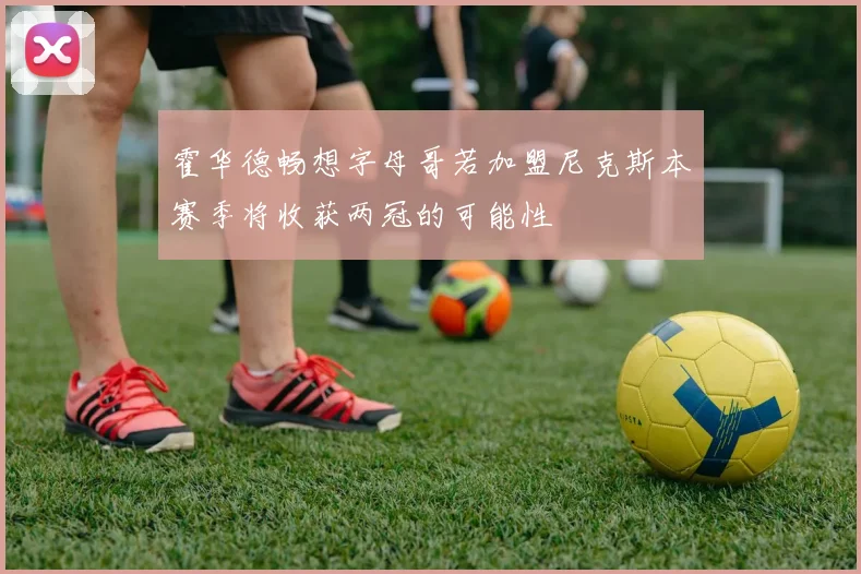 霍华德畅想字母哥若加盟尼克斯本赛季将收获两冠的可能性