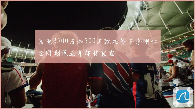 马竞3500万加500万欧元签下李刚仁合同期限五年即将官宣