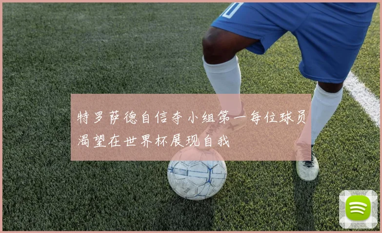 特罗萨德自信夺小组第一每位球员渴望在世界杯展现自我