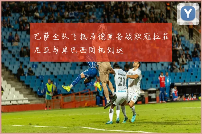 巴萨全队飞抵马德里备战欧冠拉菲尼亚与库巴西同机到达