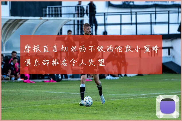 摩根直言切尔西不敌西伦敦小蜜蜂俱乐部排名令人失望