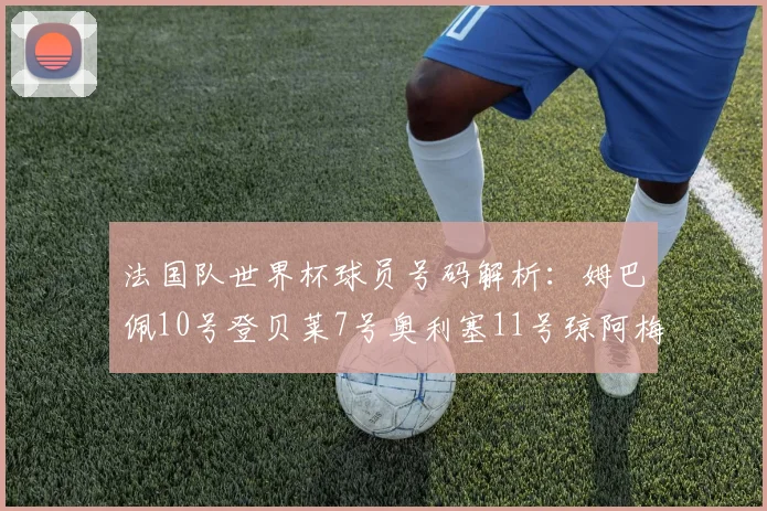 法国队世界杯球员号码解析：姆巴佩10号登贝莱7号奥利塞11号琼阿梅尼8号