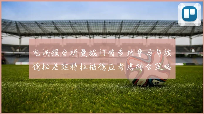 电讯报分析曼城门将多纳鲁马与埃德松差距特拉福德应考虑转会策略