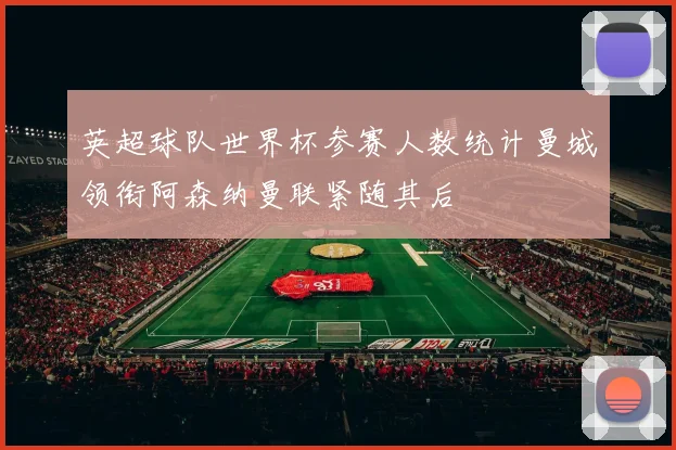 英超球队世界杯参赛人数统计曼城领衔阿森纳曼联紧随其后