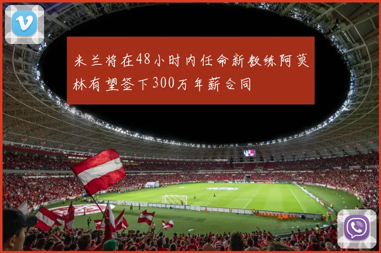 米兰将在48小时内任命新教练阿莫林有望签下300万年薪合同