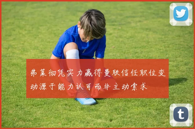 弗莱彻凭实力赢得曼联信任职位变动源于能力认可而非主动索求