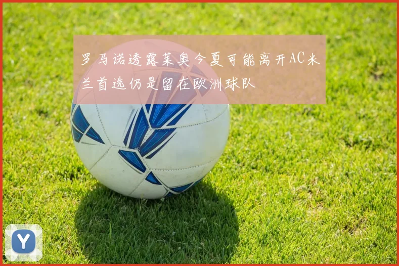 罗马诺透露莱奥今夏可能离开AC米兰首选仍是留在欧洲球队